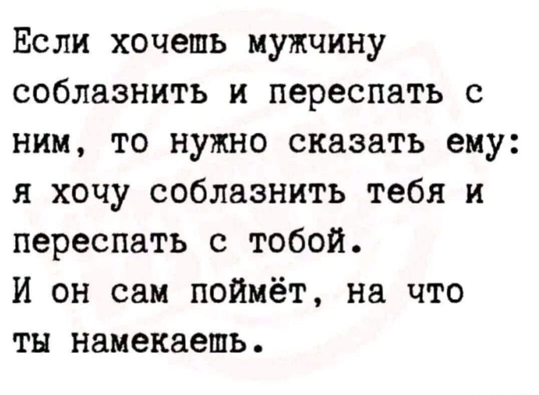 Если хочешь мужчину соблазнить и переспать с ним то нужно сказать ему я хочу соблазнить тебя и переспать с тобой И он сам поймёт на что ты намекаешь