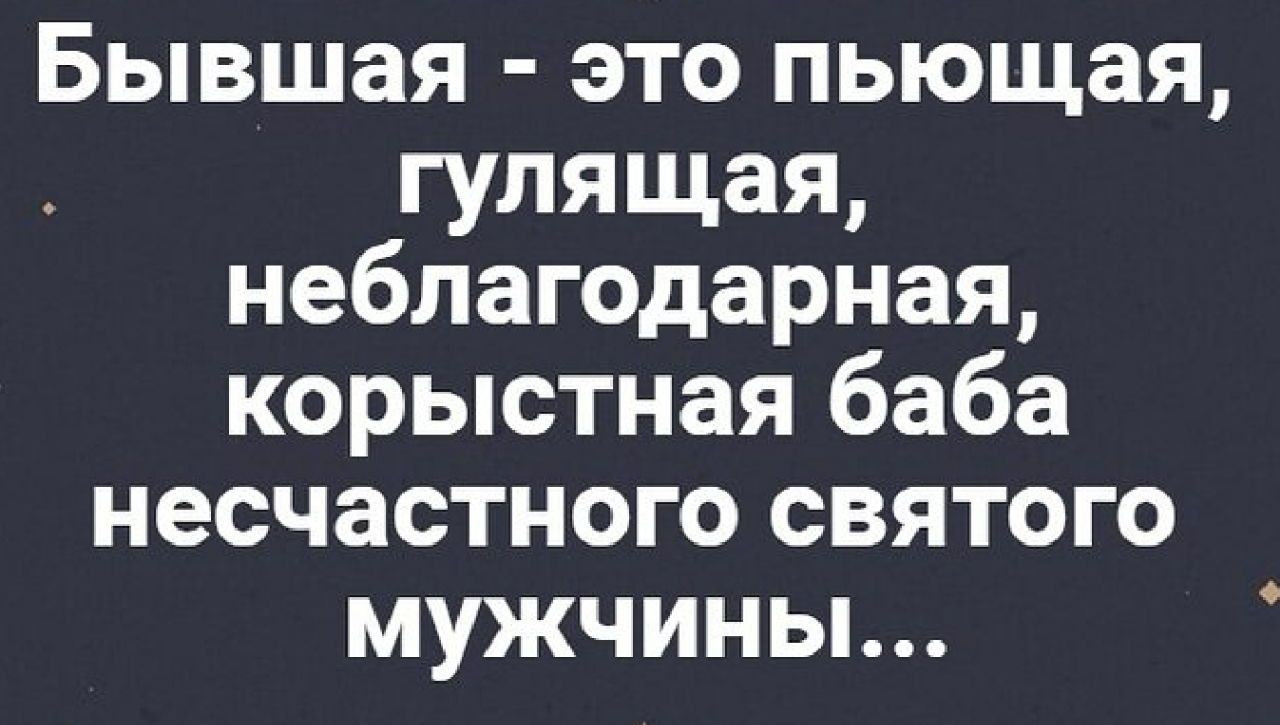 Бывшая это пьющая гулящая неблагодарная корыстная баба несчастного святого мужчины