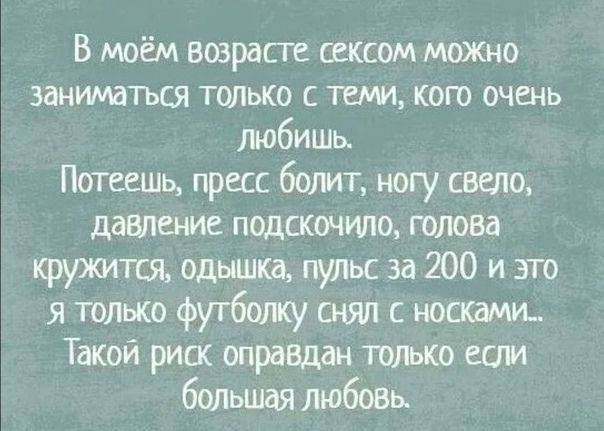 В мюём возрасте сексом можно заниматься толыо теми кого очень любишь ПОТСЕШЬ пресс болит ногу свело давление подскочило голова кружится одышка пулъс за 200 и это я толъко футболку снял с носками Такой риск оправдан только ети болыпая любом