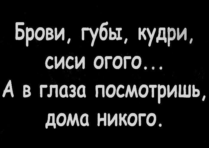 Брови губы кудри сиси огого А в глаза посмотришь дома никого