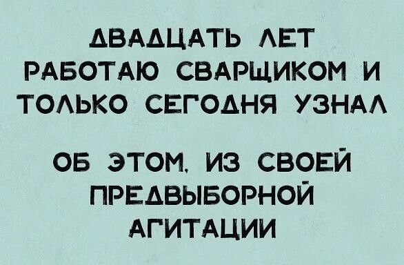 ДВАДЦАТЬ АЕТ РАБОТАЮ СВАРЩИКОМ И ТОАЬКО СЕГОДНЯ УЗНАА ОБ ЭТОМИЗ СВОЕЙ ПРЕАВЫБОРНОЙ АГИТАЦИИ