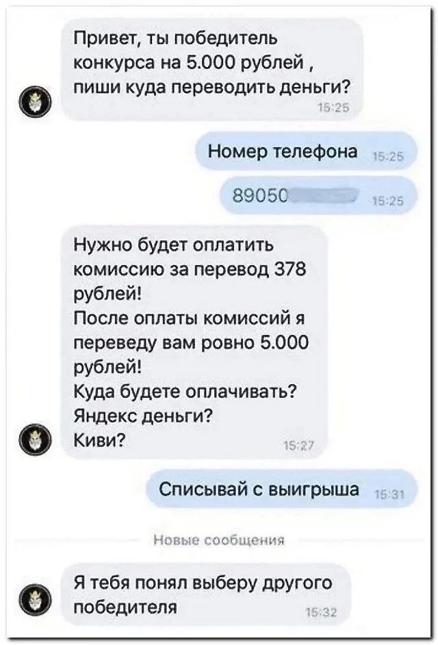 0 Привет ты победитель конкурса на 5000 рублей пиши куда переводить деньги Номер телефона _ 89050 Нужно будет оплатить комиссию за перевод 378 рублей После оплаты комиссий я переведу нам ровно 5000 рублей Куда будете смачивать Яндекс деньги Киви Списывай выигрыша шам Я тебя понял выберу другого победителя