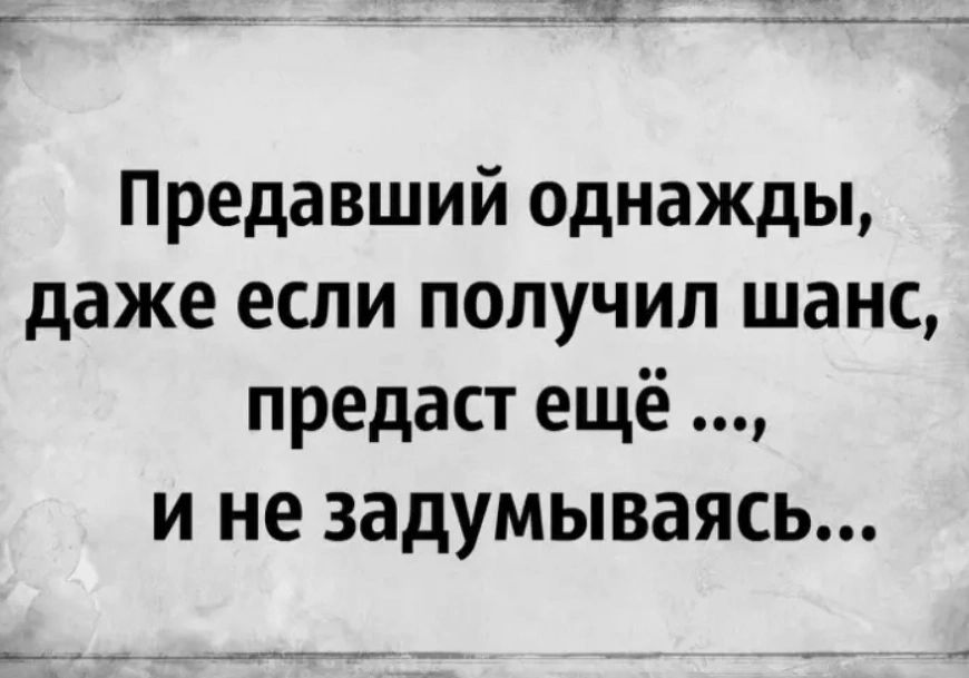 Предавший однажды даже если получил шанс предаст ещё и не задумываясь