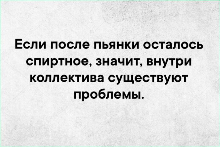 Если после пьянки осталось спиртное значит внутри коллектива существуют проблемы