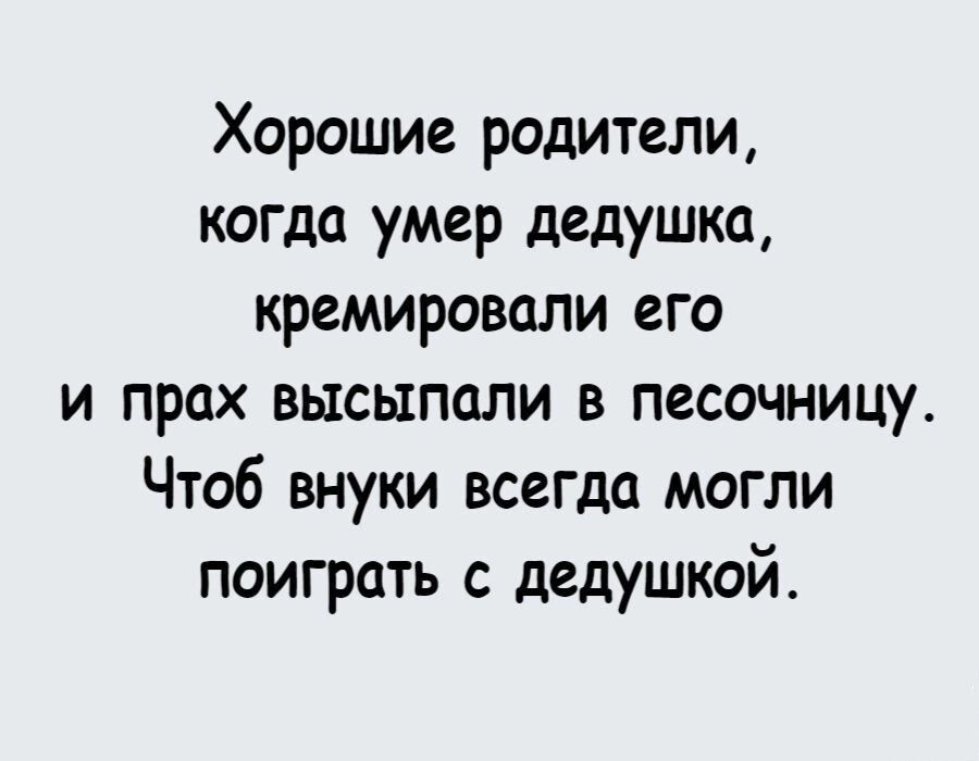 Хорошие родители когда умер дедушка кремировали его и прах высыпали в песочницу Чтоб внуки всегда могли поиграть с дедушкой