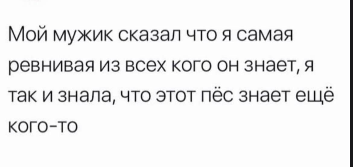 Мой мужик сказал что я самая ревнивая из всех кого он знает я так и зналачто этот пёс знает ещё КОГО ТО