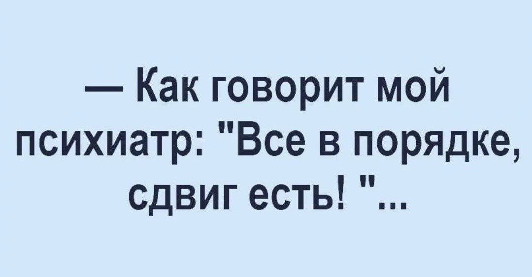 Как говорит мой психиатр Все в порядке сдвиг есть