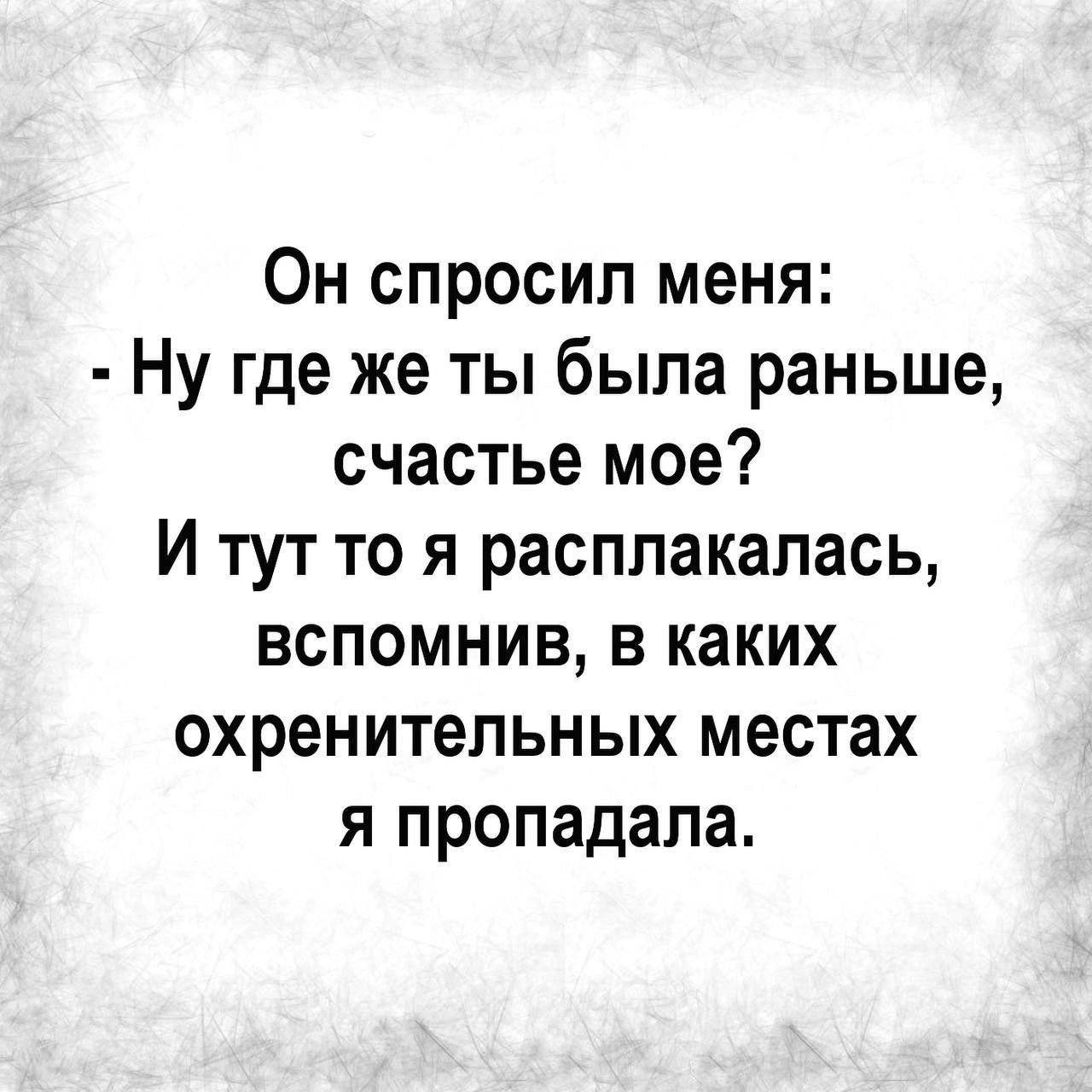 Он спросил меня Ну где же ты была раньше счастье мое И тут то я расплакалась вспомнив в каких охренительных местах я пропадала