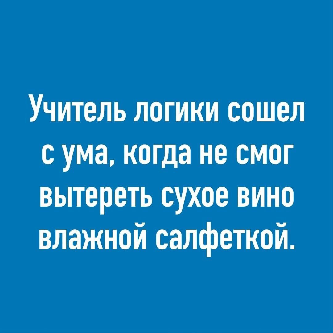 Учитель логики сошел с ума когда не смог вытереть сухое вино влажной салфеткой