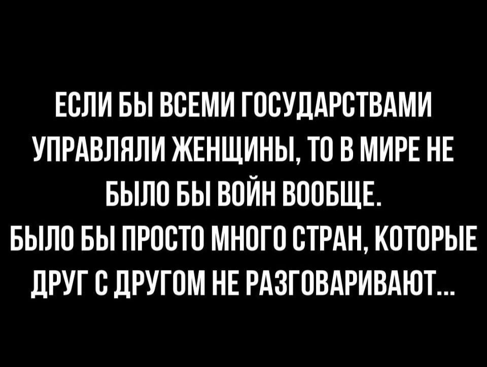 ЕСЛИ БЫ ВСЕМИ ГОСУДАРСТВАМИ УПРАВЛНПИ ЖЕНЩИНЫ ТО В МИРЕ НЕ БЫЛО БЫ ВОИН ВООБЩЕ БЫЛО БЫ ПРОСТО МНОГО СТРАН КОТОРЫЕ дРУГ С ЛРУГОМ НЕ РАЗГОВАРИВАЮТ