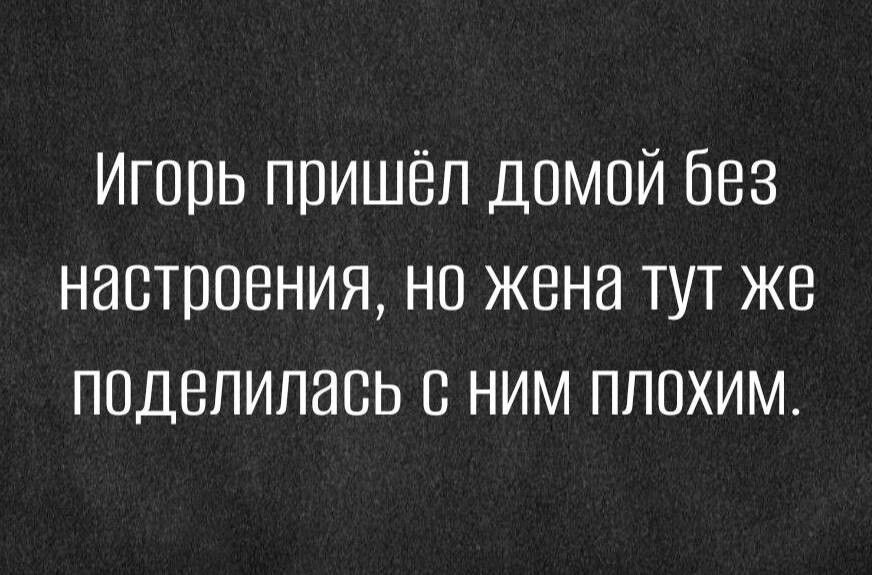 Игорь пришёл домой без настроения но жена тут же поделилась с ним плохим