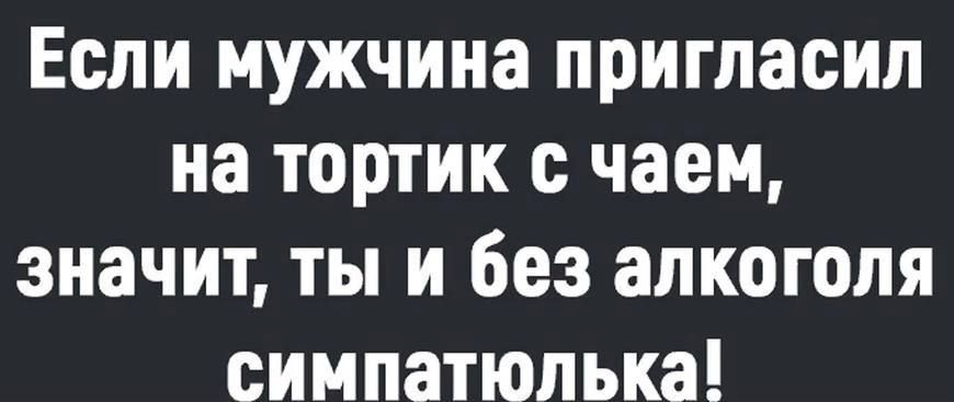 Если мужчина пригласил на тортик чаем значит ты и без алкоголя сиипатюлька