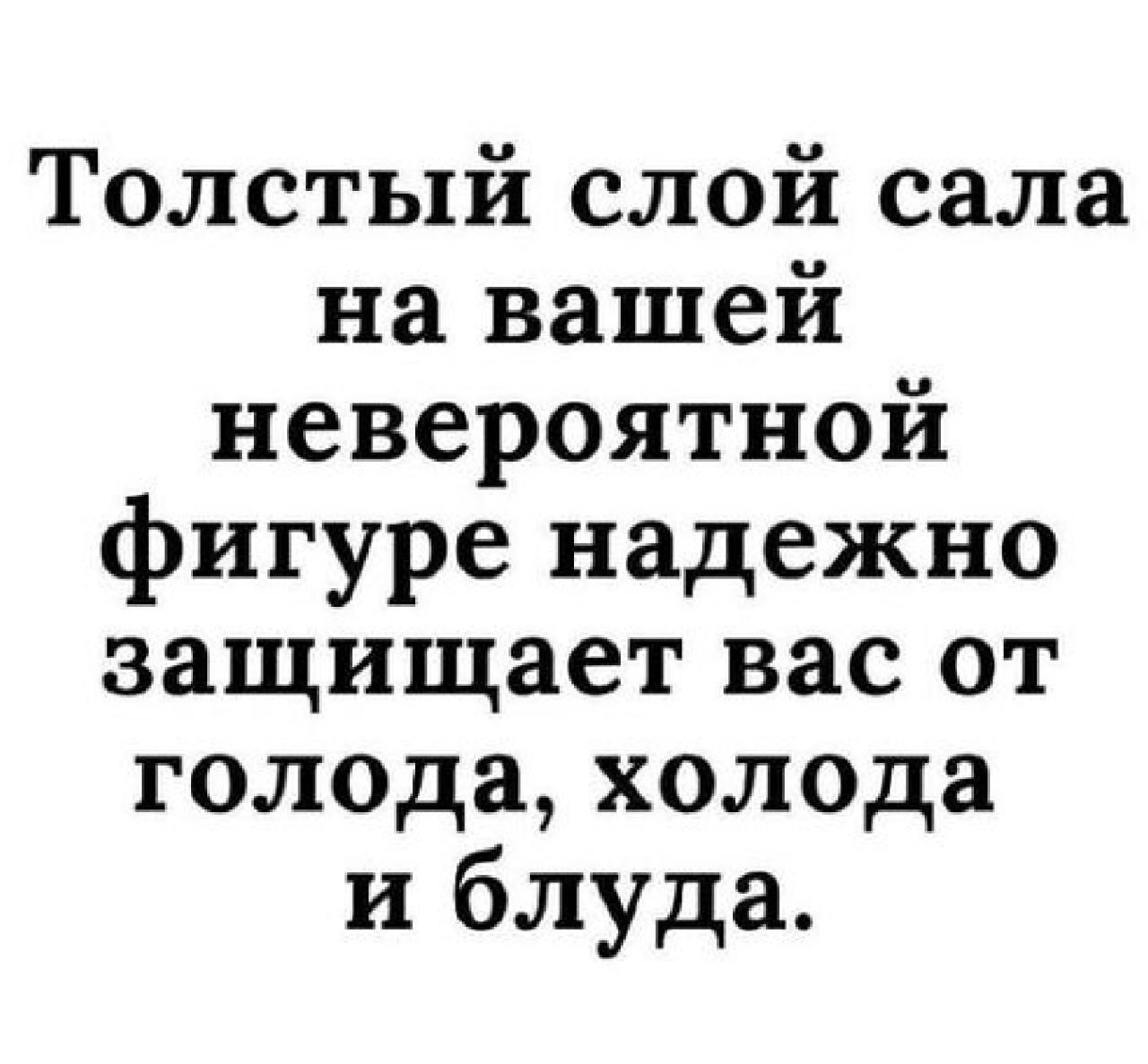 Толстый слой сала на вашей невероятной фигуре надежно защищает вас от голода холода и блуда