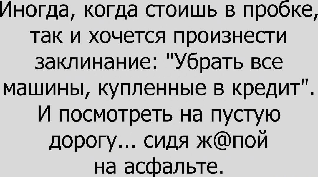 Иногда когда сгоишь в пробке так и хочется произнесги заклинание Убрать все машины купленные в кредит И посмотреть на пусгую дорогу сидя жпой на асфальте