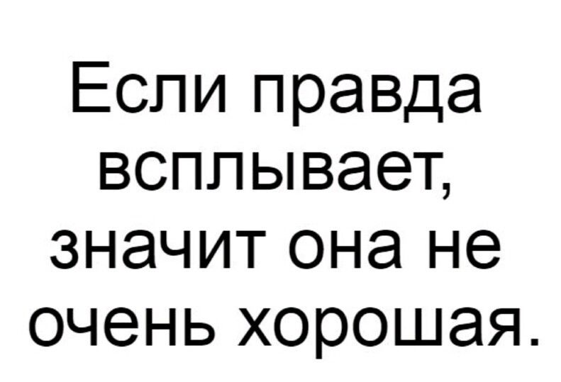 Если правда всплывает значит она не очень хорошая