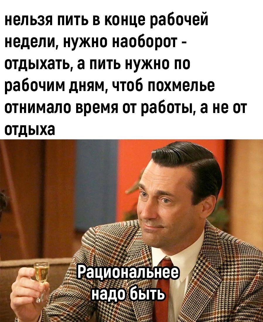 нельзя пить в конце рабочей недели нужно наоборот отдыхать а пить нужно по рабочим дням чтоб похмелье отнимапо время от работы а не от отдыха