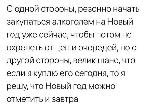 С одной стороны резонно начать закупаться алкоголем на Новый год уже сейчас чтобы потом не охренеть от цен и очередей но с другой стороны велик шанс что если я куплю его сегодня то я решу что Новый год можно отметить и завтра