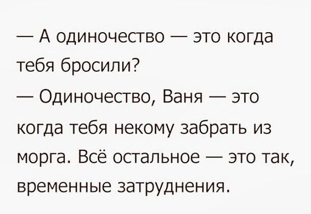 А одиночество это когда тебя бросили Одиночесгво Ваня это когда тебя некому забрать из морга Всё осгапьное это так временные затруднения