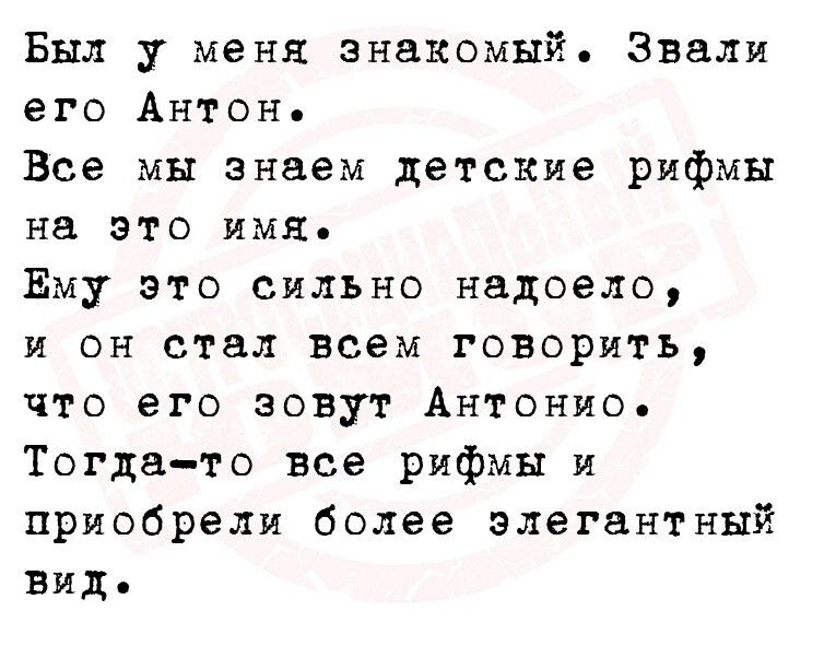 Был у меня знакомый Звали его Антон Все мы знаем детские рифмы на это имя Ему это сильно надоело и он стал всем говорить что его зовут Антонио Тогдато все рифмы и приобрели более элегантный Вид