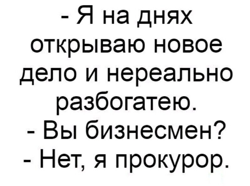 Я на днях открываю новое дело и нереально разбогатею Вы бизнесмен Нет я прокурор