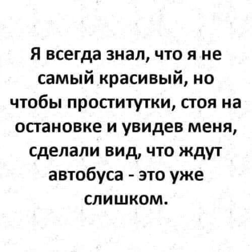 Я всегда знал что я не самый красивый но чтобы проститутки стоя на остановке и увидев меня сделали вид что ждут автобуса это уже слишком