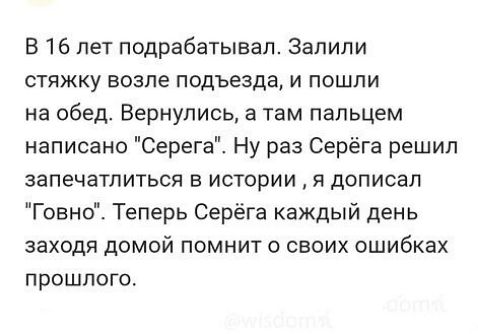 В 16 лет подрабатывал Залили стяжку возле подъезда и пошли на обед Вернулись а там папьцем написано Серега Ну раз Серёга решил запечатлиться в истории я дописал Говно Теперь Серёга каждый день заходя домой помнит о своих ошибках прошлого