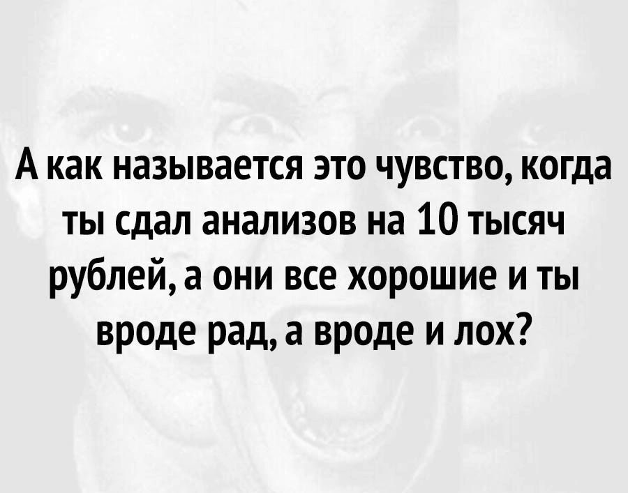 А как называется это чувство когда ты сдал анализов на 10 тысяч рублей а они все хорошие и ты вроде рад а вроде и лох