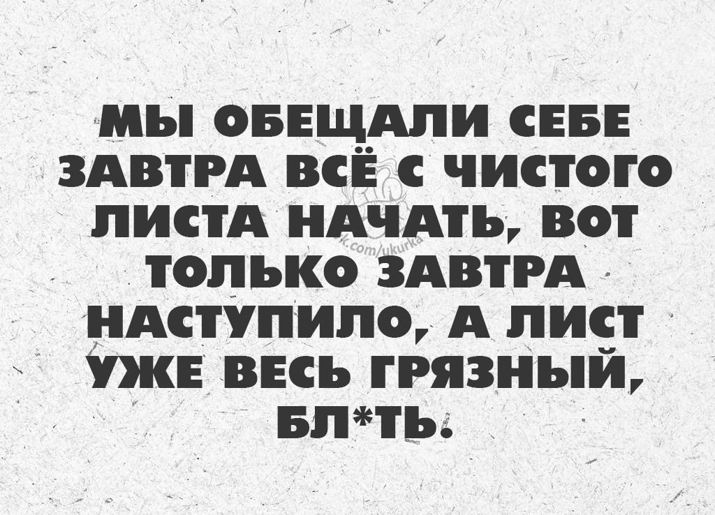 мы ОБЕЩАЛИ СЕБЕ ЗАВТРА ВСЁ С ЧИСТОГО ЛИСТА НАЧАТЬ ВОТ ТОЛЬКО ЗАВТРА НАСТУПИЛО А ЛИСТ УЖЕ ВЕСЬ ГРЯЗНЬЙ БЛТЬ