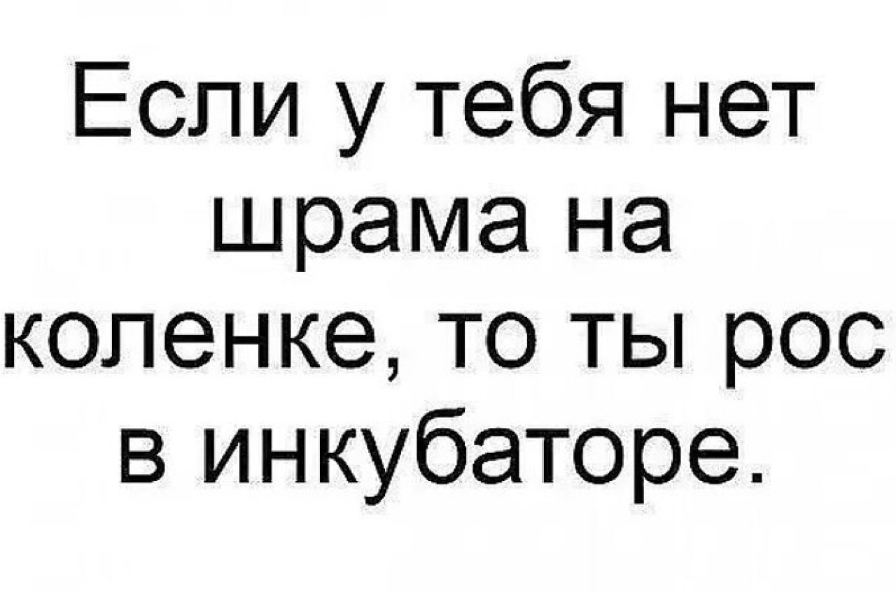 Если у тебя нет шрама на коленке то ты рос в инкубаторе