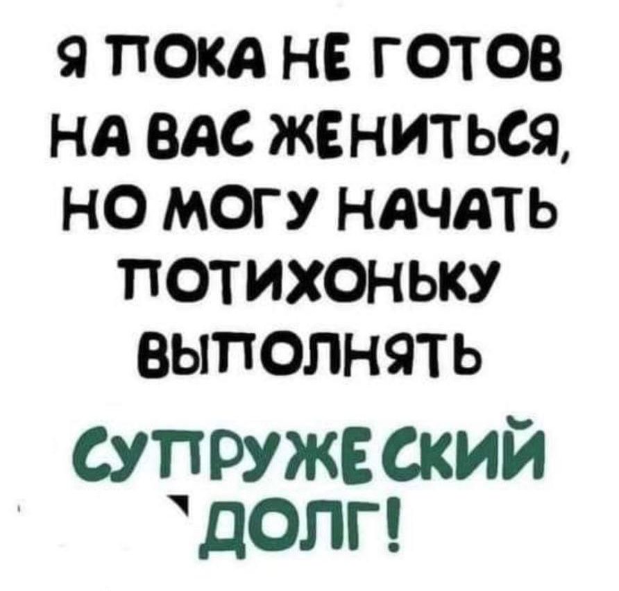 9 ПОКА НЕ ГОТОВ НА ВАС ЖЕНИТЬСЯ НО МОГУ НАЧАТЬ ПОТИХОНЬКУ ВЫПОЛНЯТЬ супружеский долг