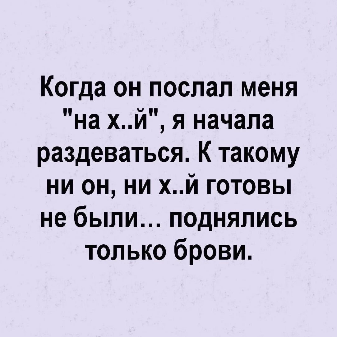 Когда он послал меня на хй я начала раздеваться К такому ни он ни хй готовы не были поднялись только брови