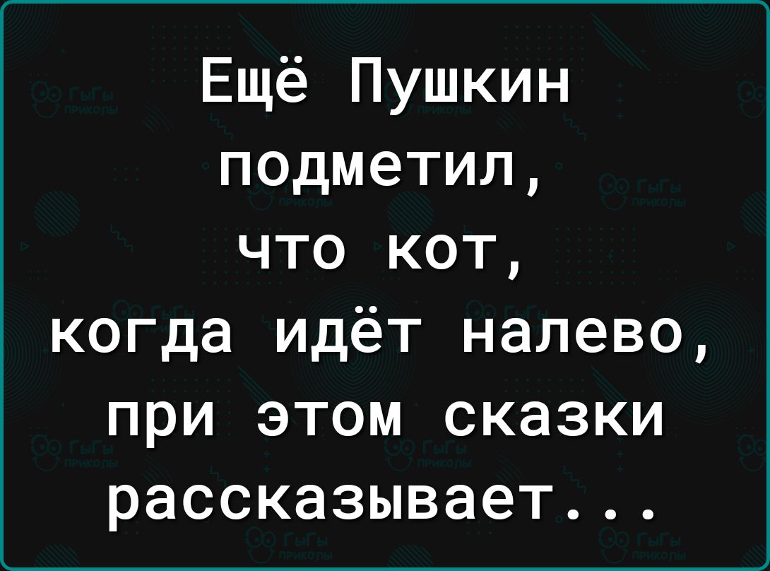 Ещё Пушкин подметил что кот когда идёт налево при этом сказки рассказывает