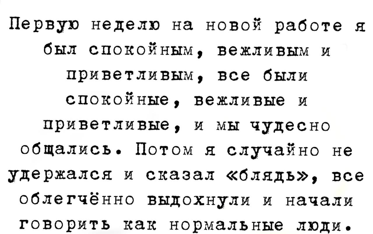 Первую неделю на новой работе я был спокойным вежливым и приветливым все были спокойные вежливые и приветливые и мы чудесно общались Потом я случайно не удержался и сказал блядь все облегчённо выдохнули и начали говорить как нормальные люди