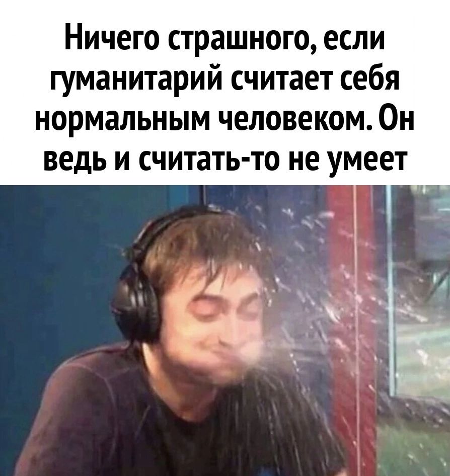 Ничего страшного если гуманитарий считает себя нормальным человеком Он ведь и считать то не умеет