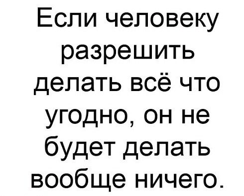 Если человеку разрешить делать всё что угодно он не будет делать вообще ничего