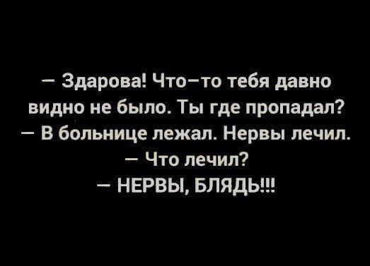 Здарова Чтото тебя давно видно не было Ты где пропадал В больнице лежал Нервы лечил Что лечил НЕРВЫ БЛЯдЬ