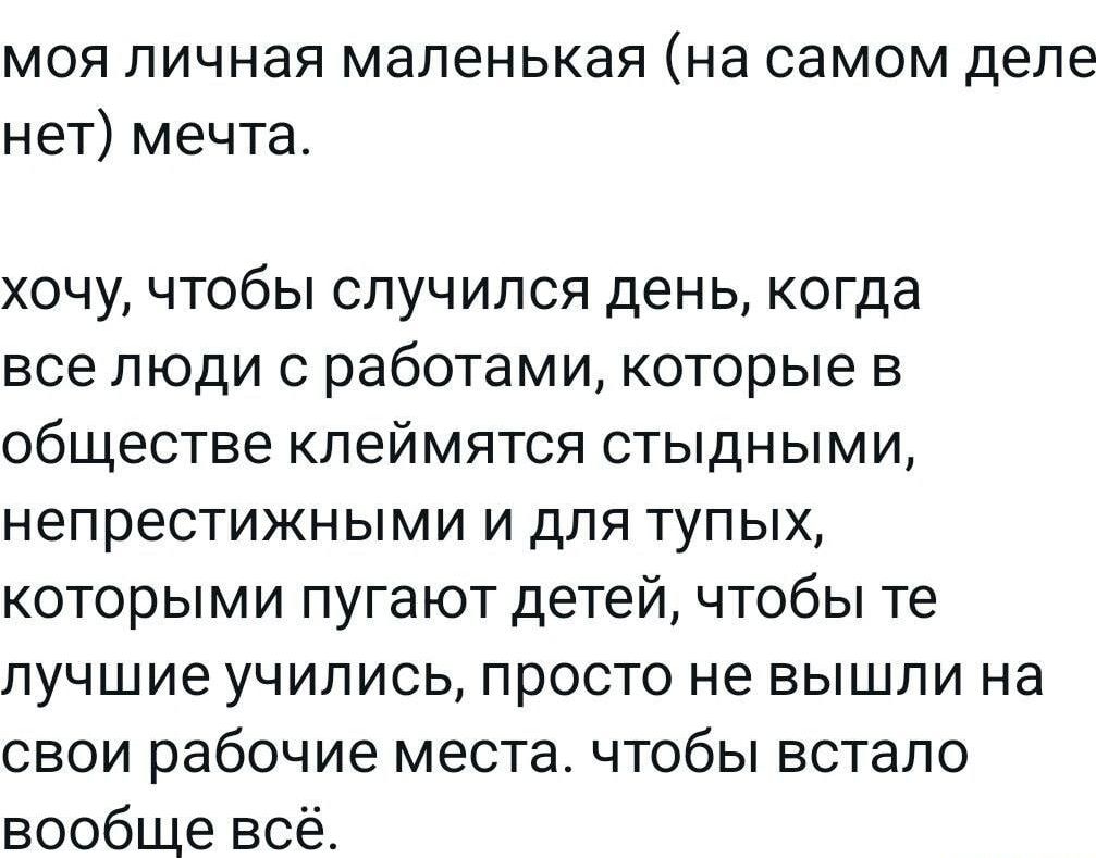 МОЯ ПИЧНЭЯ маленькая на самом деле нет мечта ХОЧУ ЧТОбЫ СЛУЧИПСЯ день когда все люди с работами которые в обществе клеймятся стыдными НЭПРЭСТИЖНЫМИ И ДЛЯ тупых которыми пугают детей чтобы те ЛУЧШИЕ УЧИПИСЬ ПРОСТО не ВЫШЛИ на СВОИ рабочие места ЧТОбЫ БСТЭПО вообще всё