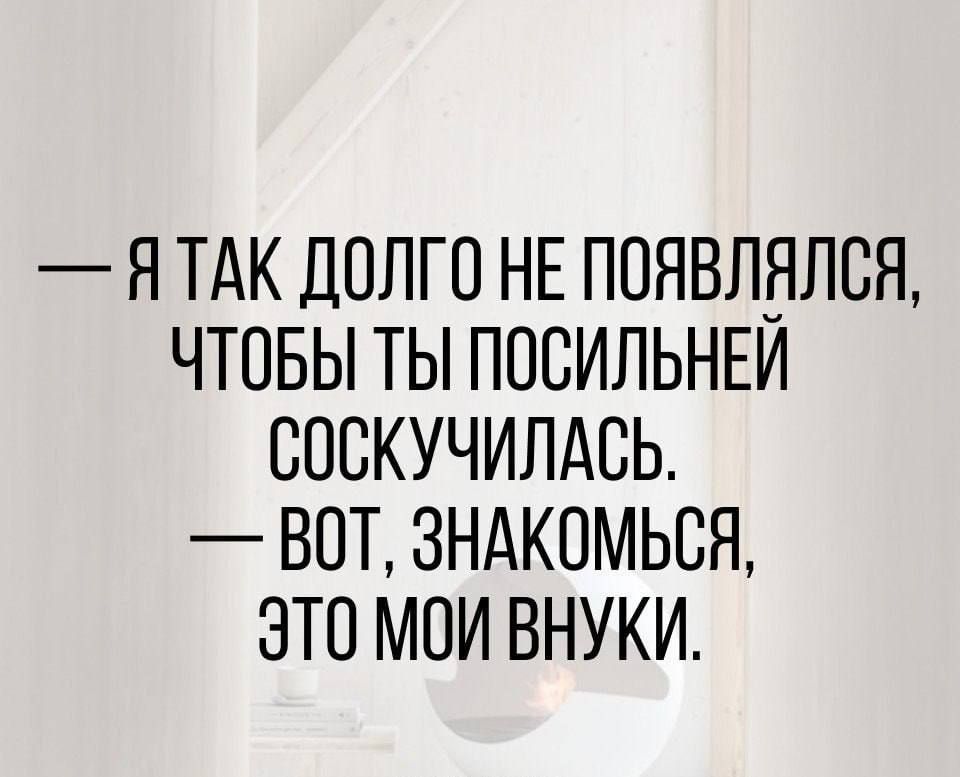 Я ТАК ДОЛГО НЕ ППЯВЛБЛСЯ ЧТОБЫ ТЫ ППСИПЬНЕИ СПСКУЧИЛАБЬ ВОТ 3НАК0МЬСЯ ЭТО МОИ ВНУКИ