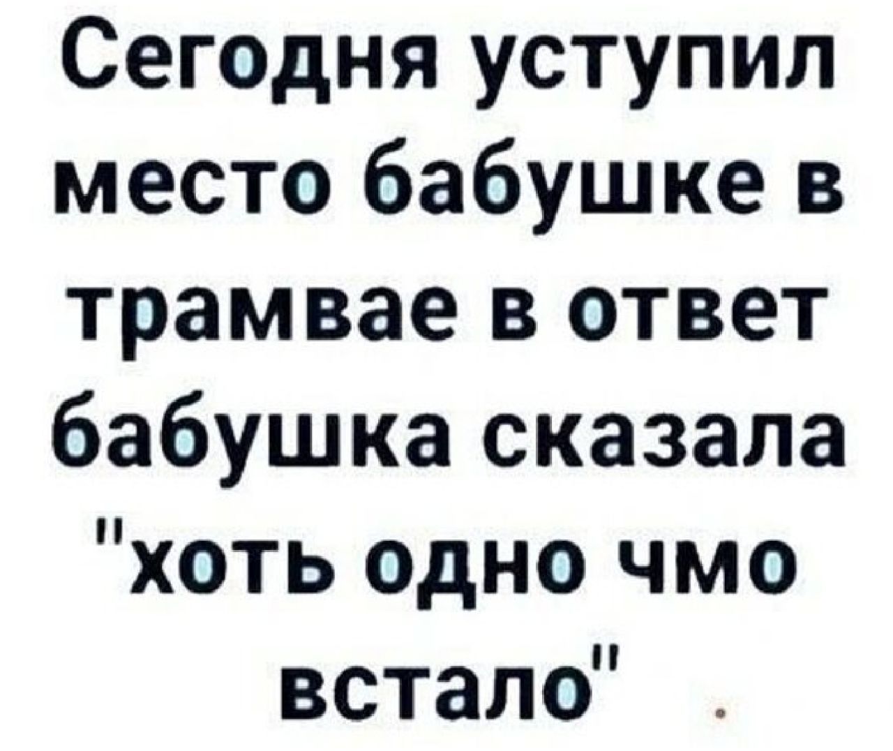 Сегодня уступил место бабушке в трамвае в ответ бабушка сказала хоть одно чмо встало