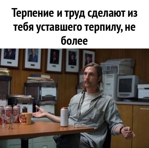 Терпение и труд сделают из тебя уставшего терпилу не