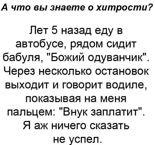 А что вы знаете о хитрости Лет 5 назад еду в автобусе рядом сидит бабуля Божий одуванчик Через несколько остановок выходит и говорит водиле показывая на меня пальцем Внук заплатит Я аж ничего сказать не успел