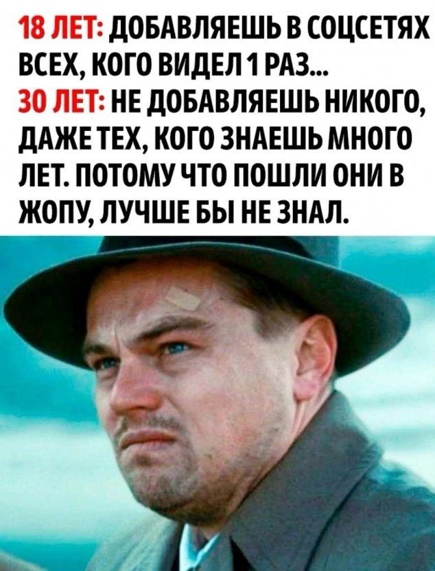 18 ЛЕТ дОБАВЛЯЕШЬ В СОЦСЕТЯХ ВСЕХ КОГО ВИДЕЛ 1 РАЗ 30 ЛЕТ НЕ дОБАВЛЯЕШЬ НИКОГО дАЖЕ ТЕХ КОГО ЗНАЕШЬМНОГО ЛЕТ ПОТОМУ ЧТО ПОШЛИ ОНИ В ЖОПУ ЛУЧШЕ ВЫ НЕ ЗНАЛ