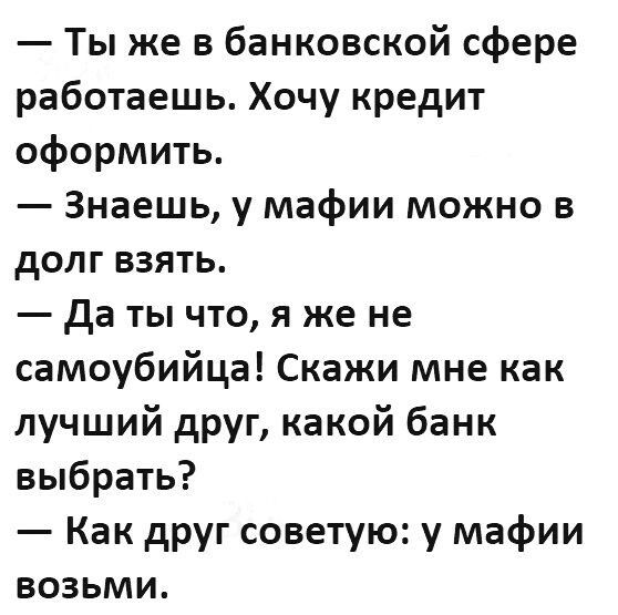 Ты же в банковской сфере работаешь Хочу кредит оформить Знаешь у мафии можно в долг взять да ты что я же не самоубийца Скажи мне как лучший друг какой банк выбрать Как друг советую у мафии возьми