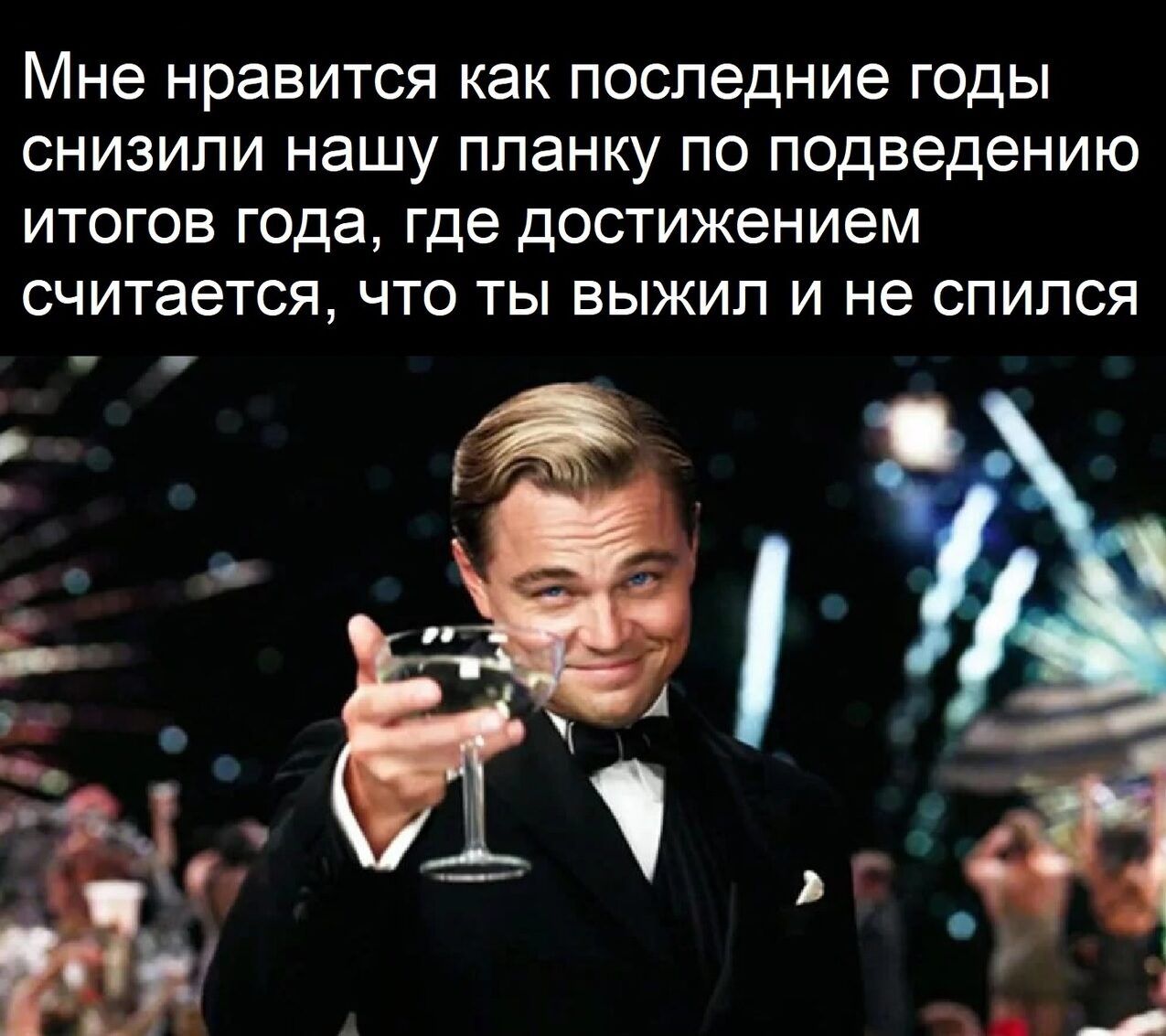 Мне нравится как последние годы снизили нашу планку по подведению итогов года где достижением считается что ты выжил и не спился