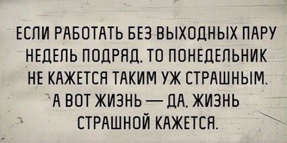 ЕЕПИ РАБОТАТЬ БЕЗ ВЫХОДНЫХ ПАРУ НЕЦЕПЬ ПОДРЯД ТО ПОНЕДЕЛЬНИК НЕ КАЖЕТСЯ ТАКИМ УЖ СТРАШНЫМ А ВОТ ЖИЗНЬ ЦА ЖИЗНЬ СТРАШНОЙ КАЖЕТСЯ