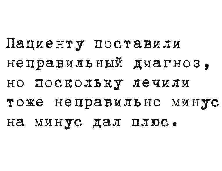 Пациенту поставили неправильный диагноз но поскольку лечили тоже неправильно минус на минус дал плюс