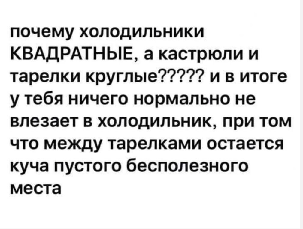 почему холодильники КВАДРАТНЫЕ а кастрюли и тарелки круглые и в итоге у тебя ничего нормально не влезает в холодильник при том что между тарелками остается куча пустого бесполезного места