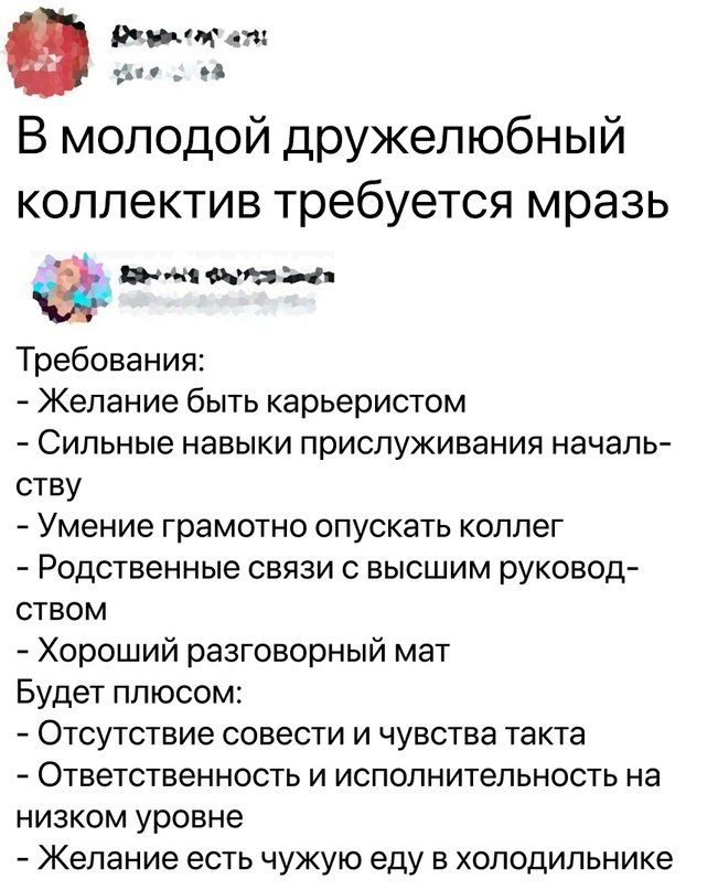 Ч от В молодой дружелюбный коллектив требуется мразь Ьмпшыи Требования Желание быть карьеристом Сильные навыки приспуживания началь ству Умение грамотно опускать коллег Родственные связи с высшим руковод ством Хороший разговорный мат Будет плюсом Отсутствие совести и чувства такта Ответственность и исполнительность на низком уровне Желание есть чужую еду в холодильнике