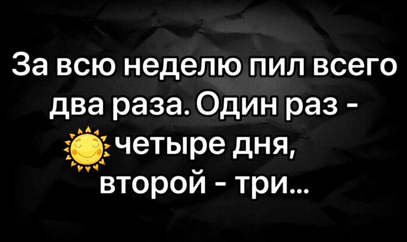 За всю неделю пил всего два раза Один раз второй три