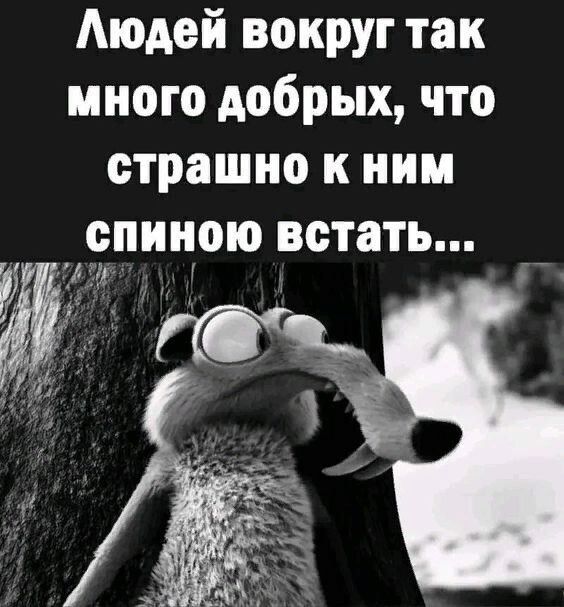 Аюдей вокруг так много добрых что страшно к ним спиною встать